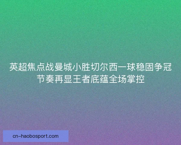 英超焦点战曼城小胜切尔西一球稳固争冠节奏再显王者底蕴全场掌控
