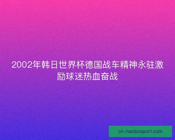 2002年韩日世界杯德国战车精神永驻激励球迷热血奋战