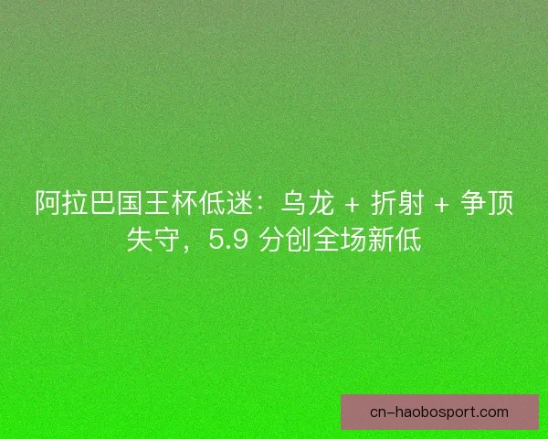 阿拉巴国王杯低迷：乌龙 + 折射 + 争顶失守，5.9 分创全场新低