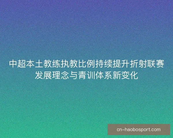 中超本土教练执教比例持续提升折射联赛发展理念与青训体系新变化
