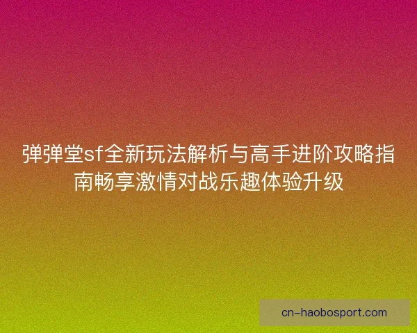 弹弹堂sf全新玩法解析与高手进阶攻略指南畅享激情对战乐趣体验升级