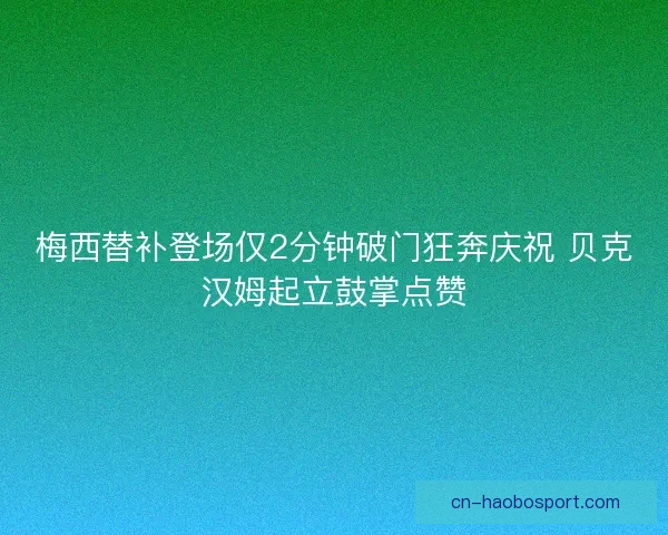 梅西替补登场仅2分钟破门狂奔庆祝 贝克汉姆起立鼓掌点赞