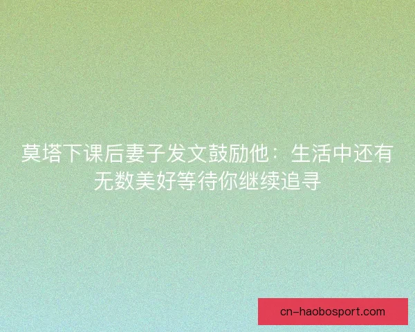 莫塔下课后妻子发文鼓励他：生活中还有无数美好等待你继续追寻