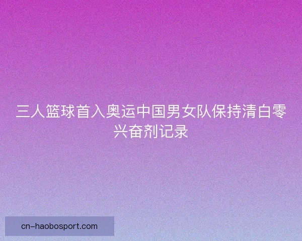 三人篮球首入奥运中国男女队保持清白零兴奋剂记录