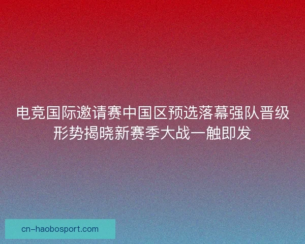 电竞国际邀请赛中国区预选落幕强队晋级形势揭晓新赛季大战一触即发