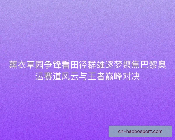 薰衣草园争锋看田径群雄逐梦聚焦巴黎奥运赛道风云与王者巅峰对决
