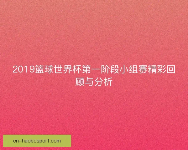 2019篮球世界杯第一阶段小组赛精彩回顾与分析