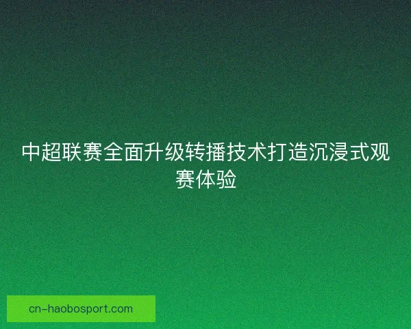 中超联赛全面升级转播技术打造沉浸式观赛体验