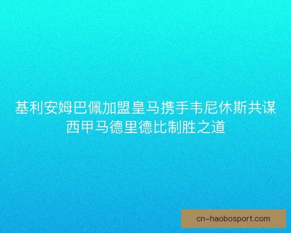 基利安姆巴佩加盟皇马携手韦尼休斯共谋西甲马德里德比制胜之道