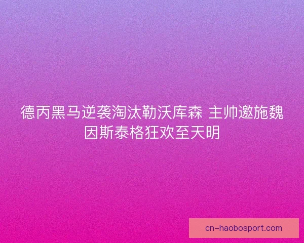 德丙黑马逆袭淘汰勒沃库森 主帅邀施魏因斯泰格狂欢至天明