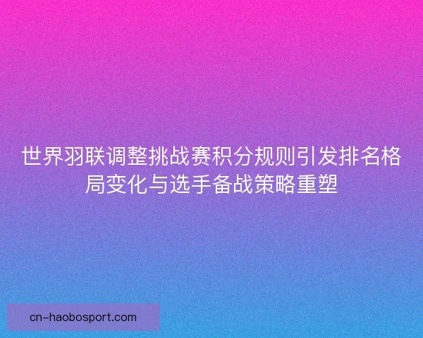 世界羽联调整挑战赛积分规则引发排名格局变化与选手备战策略重塑