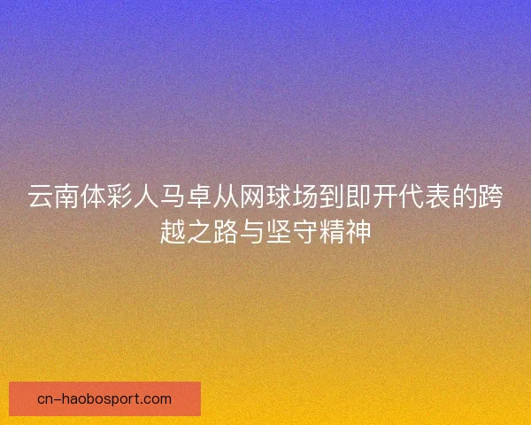 云南体彩人马卓从网球场到即开代表的跨越之路与坚守精神 云南体彩人马卓从网球场到即开代表的跨越之路与坚守精神