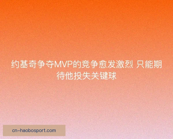 约基奇争夺MVP的竞争愈发激烈 只能期待他投失关键球