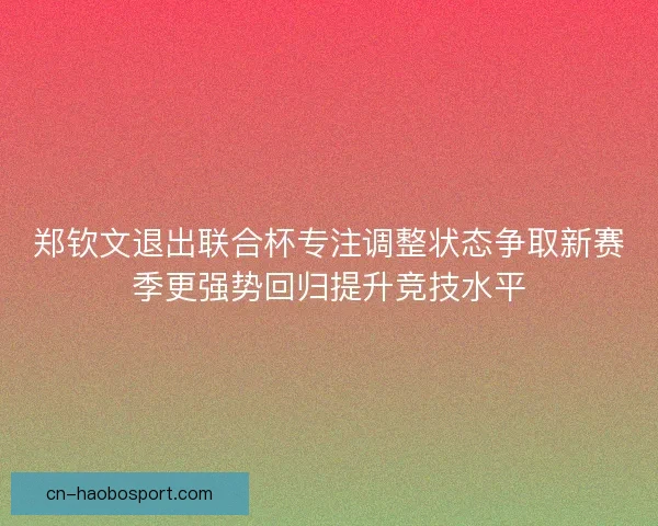郑钦文退出联合杯专注调整状态争取新赛季更强势回归提升竞技水平