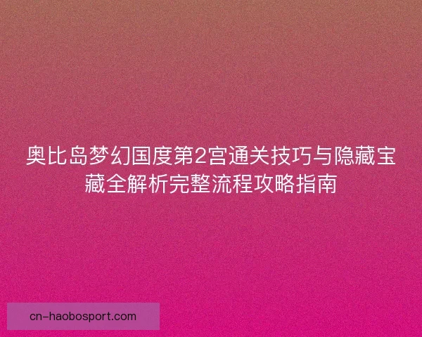 奥比岛梦幻国度第2宫通关技巧与隐藏宝藏全解析完整流程攻略指南