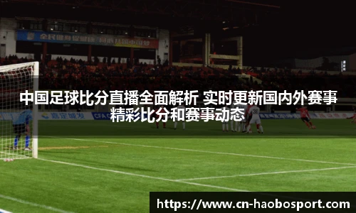 中国足球比分直播全面解析 实时更新国内外赛事精彩比分和赛事动态