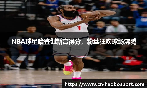 NBA球星哈登创新高得分，粉丝狂欢球场沸腾