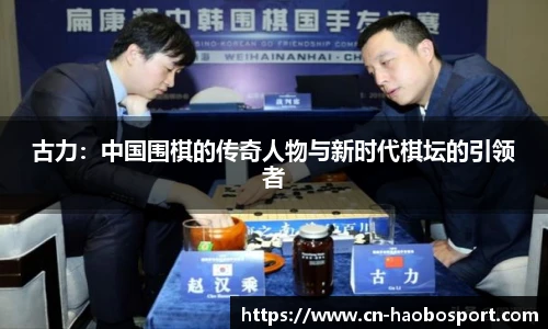 古力：中国围棋的传奇人物与新时代棋坛的引领者