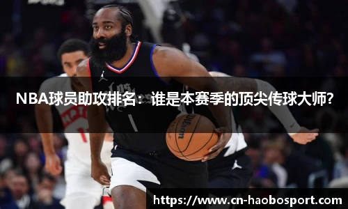 NBA球员助攻排名：谁是本赛季的顶尖传球大师？