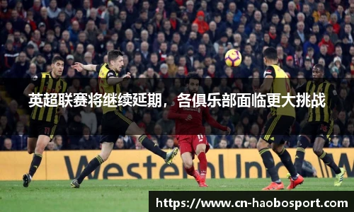 英超联赛将继续延期，各俱乐部面临更大挑战