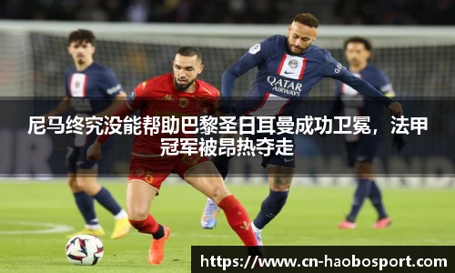 尼马终究没能帮助巴黎圣日耳曼成功卫冕，法甲冠军被昂热夺走