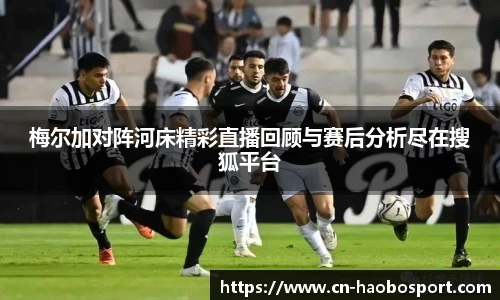 梅尔加对阵河床精彩直播回顾与赛后分析尽在搜狐平台