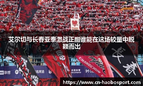 艾尔切与长春亚泰激战正酣谁能在这场较量中脱颖而出