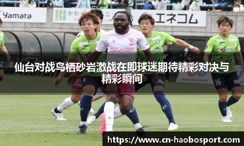 仙台对战鸟栖砂岩激战在即球迷期待精彩对决与精彩瞬间