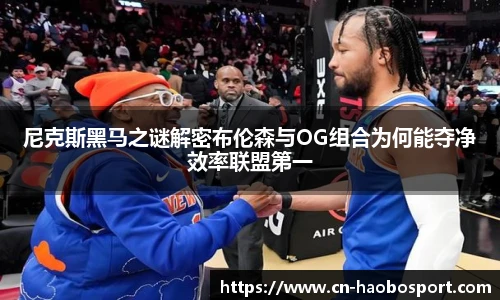 尼克斯黑马之谜解密布伦森与OG组合为何能夺净效率联盟第一