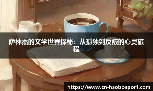 萨林杰的文学世界探秘：从孤独到反叛的心灵旅程