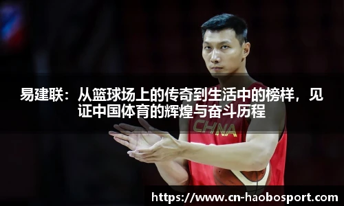 易建联：从篮球场上的传奇到生活中的榜样，见证中国体育的辉煌与奋斗历程