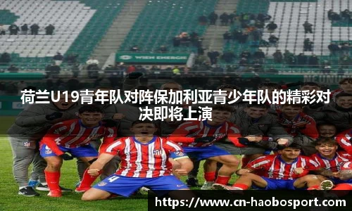 荷兰U19青年队对阵保加利亚青少年队的精彩对决即将上演