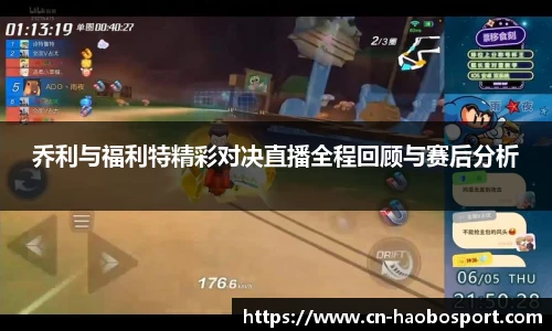 乔利与福利特精彩对决直播全程回顾与赛后分析