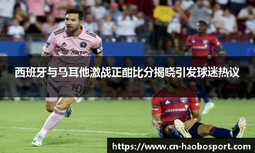 西班牙与马耳他激战正酣比分揭晓引发球迷热议