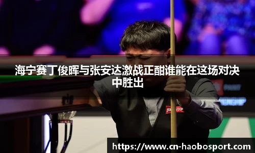 海宁赛丁俊晖与张安达激战正酣谁能在这场对决中胜出