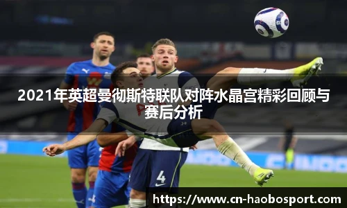 2021年英超曼彻斯特联队对阵水晶宫精彩回顾与赛后分析