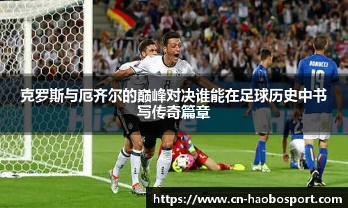 克罗斯与厄齐尔的巅峰对决谁能在足球历史中书写传奇篇章