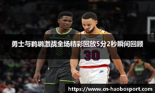 勇士与鹈鹕激战全场精彩回放5分2秒瞬间回顾