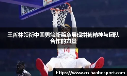 王哲林领衔中国男篮新篇章展现拼搏精神与团队合作的力量