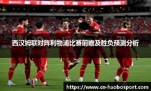 西汉姆联对阵利物浦比赛前瞻及胜负预测分析