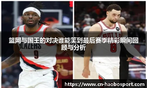 篮网与国王的对决谁能笑到最后赛季精彩瞬间回顾与分析