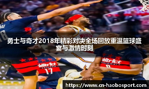 勇士与奇才2018年精彩对决全场回放重温篮球盛宴与激情时刻