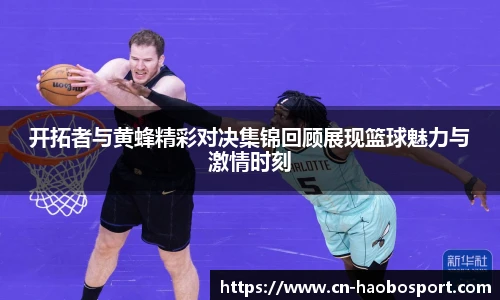 开拓者与黄蜂精彩对决集锦回顾展现篮球魅力与激情时刻