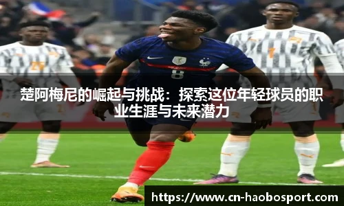 楚阿梅尼的崛起与挑战：探索这位年轻球员的职业生涯与未来潜力