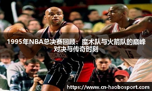 1995年NBA总决赛回顾：魔术队与火箭队的巅峰对决与传奇时刻