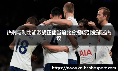 热刺与利物浦激战正酣当前比分揭晓引发球迷热议