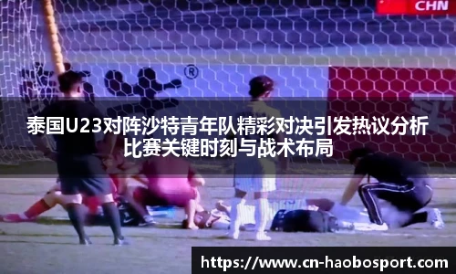 泰国U23对阵沙特青年队精彩对决引发热议分析比赛关键时刻与战术布局