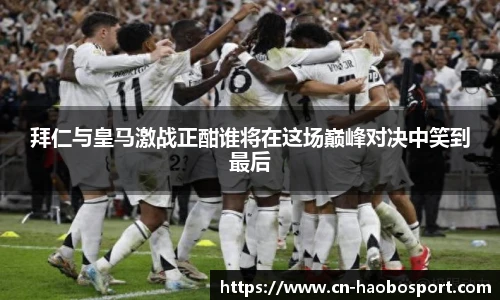 拜仁与皇马激战正酣谁将在这场巅峰对决中笑到最后